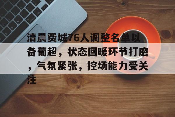 beat365官方网站-清晨费城76人调整名单以备葡超，状态回暖环节打磨，气氛紧张，控场能力受关注