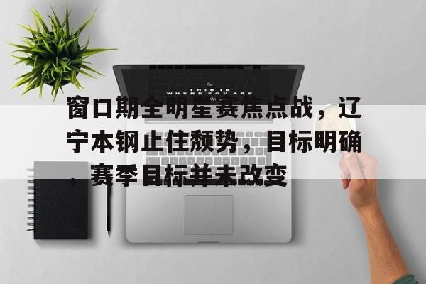 beat365官方网站-窗口期全明星赛焦点战，辽宁本钢止住颓势，目标明确，赛季目标并未改变